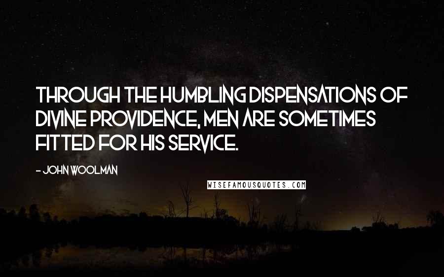 John Woolman Quotes: Through the humbling dispensations of Divine Providence, men are sometimes fitted for his service.