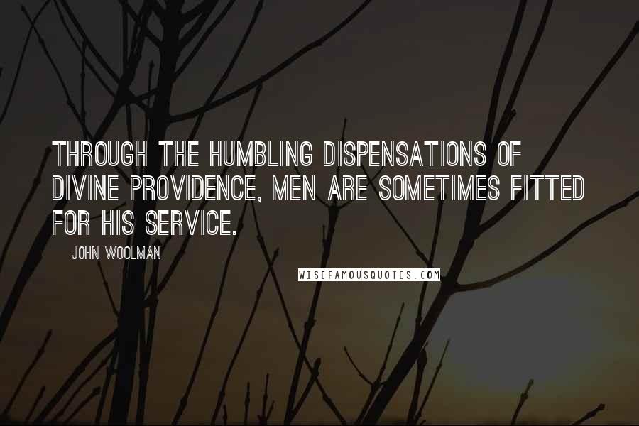 John Woolman Quotes: Through the humbling dispensations of Divine Providence, men are sometimes fitted for his service.
