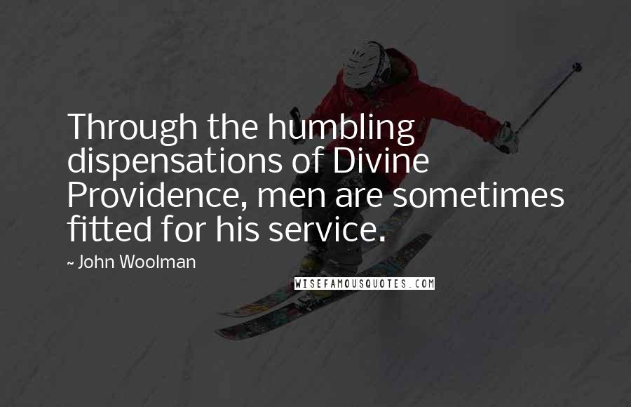 John Woolman Quotes: Through the humbling dispensations of Divine Providence, men are sometimes fitted for his service.