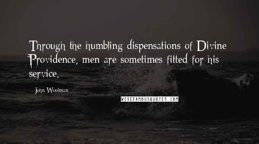 John Woolman Quotes: Through the humbling dispensations of Divine Providence, men are sometimes fitted for his service.