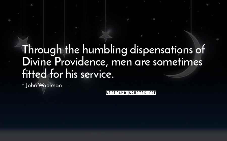 John Woolman Quotes: Through the humbling dispensations of Divine Providence, men are sometimes fitted for his service.