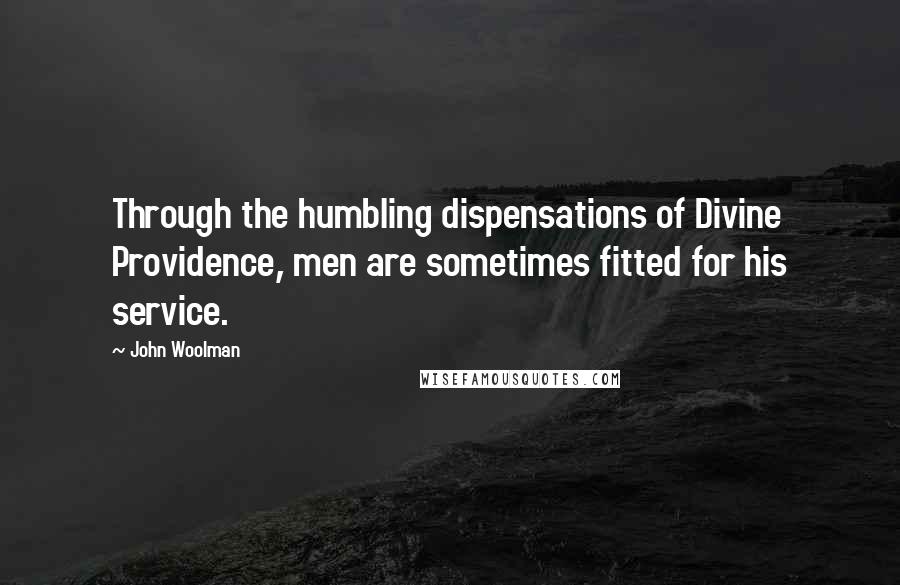 John Woolman Quotes: Through the humbling dispensations of Divine Providence, men are sometimes fitted for his service.