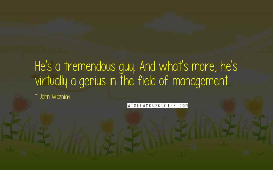 John Wozniak Quotes: He's a tremendous guy. And what's more, he's virtually a genius in the field of management.