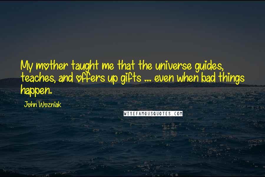 John Wozniak Quotes: My mother taught me that the universe guides, teaches, and offers up gifts ... even when bad things happen.