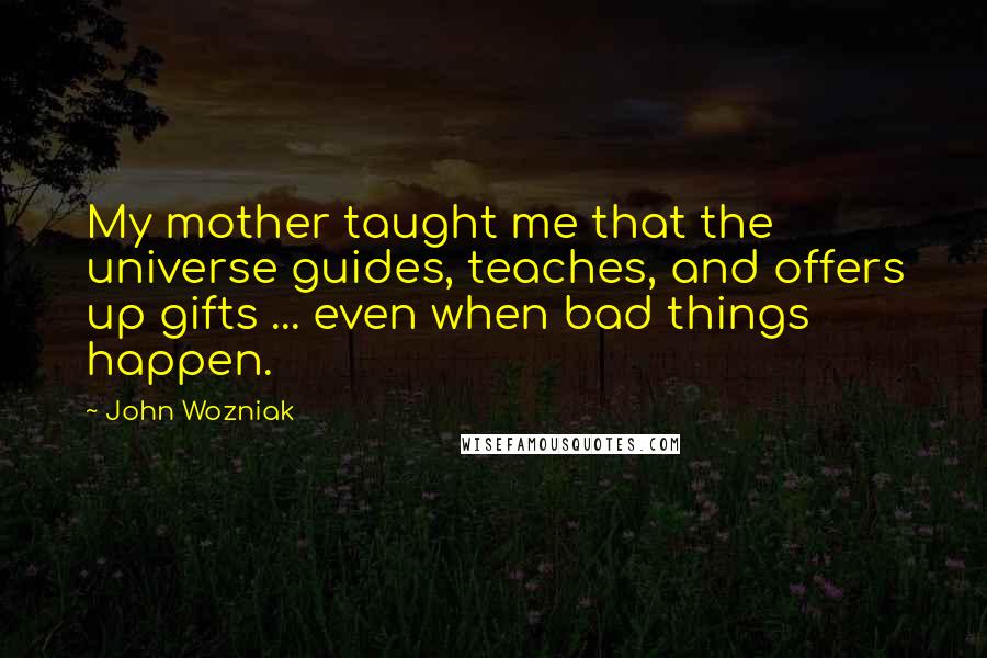 John Wozniak Quotes: My mother taught me that the universe guides, teaches, and offers up gifts ... even when bad things happen.