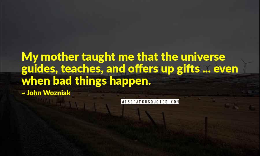 John Wozniak Quotes: My mother taught me that the universe guides, teaches, and offers up gifts ... even when bad things happen.