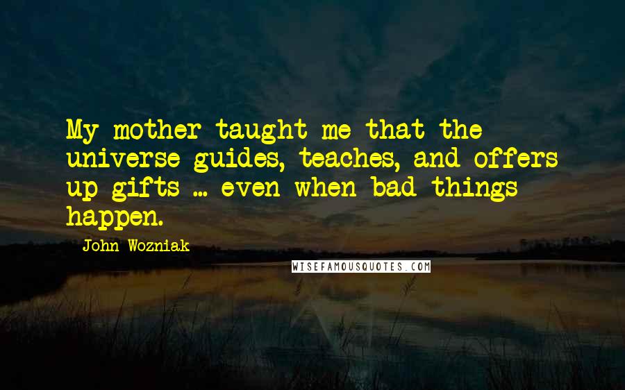 John Wozniak Quotes: My mother taught me that the universe guides, teaches, and offers up gifts ... even when bad things happen.