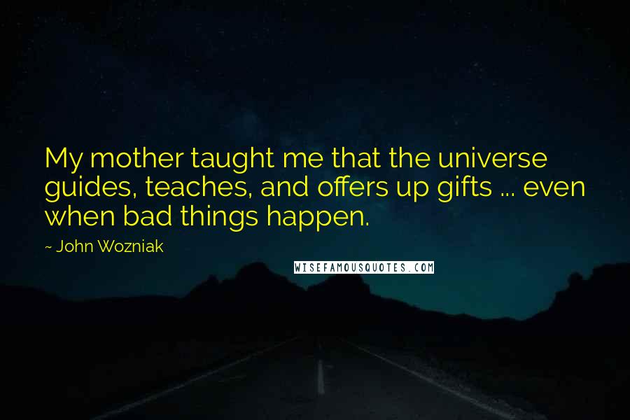 John Wozniak Quotes: My mother taught me that the universe guides, teaches, and offers up gifts ... even when bad things happen.