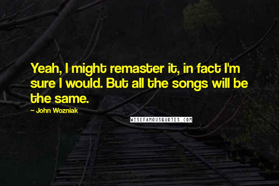 John Wozniak Quotes: Yeah, I might remaster it, in fact I'm sure I would. But all the songs will be the same.