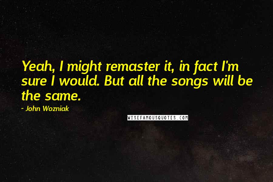 John Wozniak Quotes: Yeah, I might remaster it, in fact I'm sure I would. But all the songs will be the same.