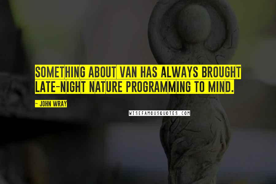 John Wray Quotes: Something about Van has always brought late-night nature programming to mind.