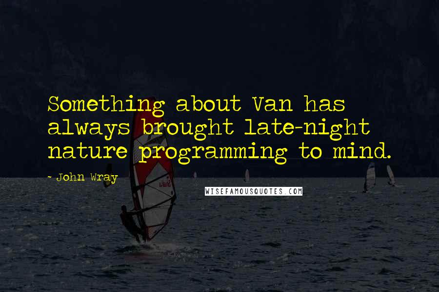 John Wray Quotes: Something about Van has always brought late-night nature programming to mind.