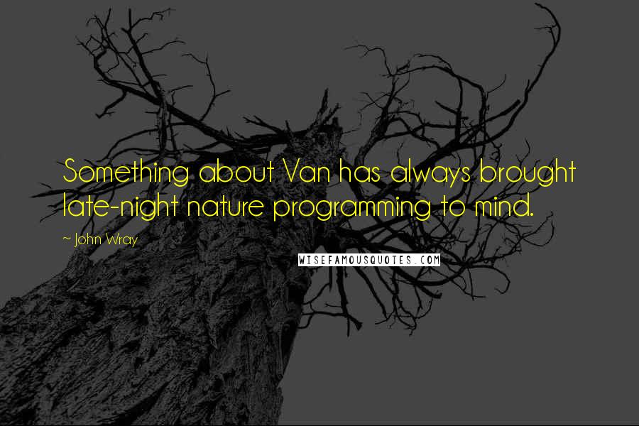 John Wray Quotes: Something about Van has always brought late-night nature programming to mind.