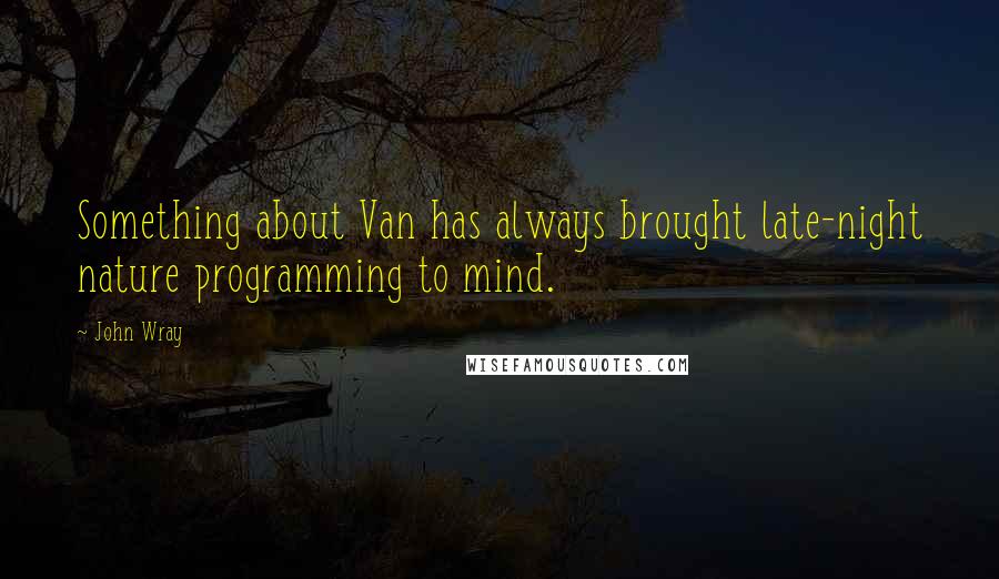 John Wray Quotes: Something about Van has always brought late-night nature programming to mind.