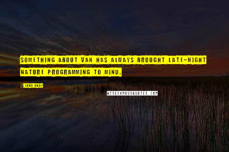 John Wray Quotes: Something about Van has always brought late-night nature programming to mind.
