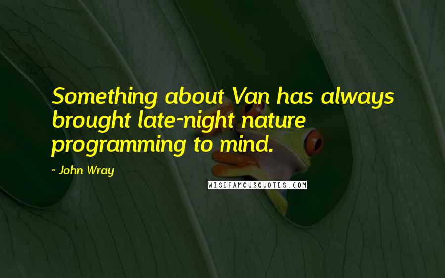 John Wray Quotes: Something about Van has always brought late-night nature programming to mind.