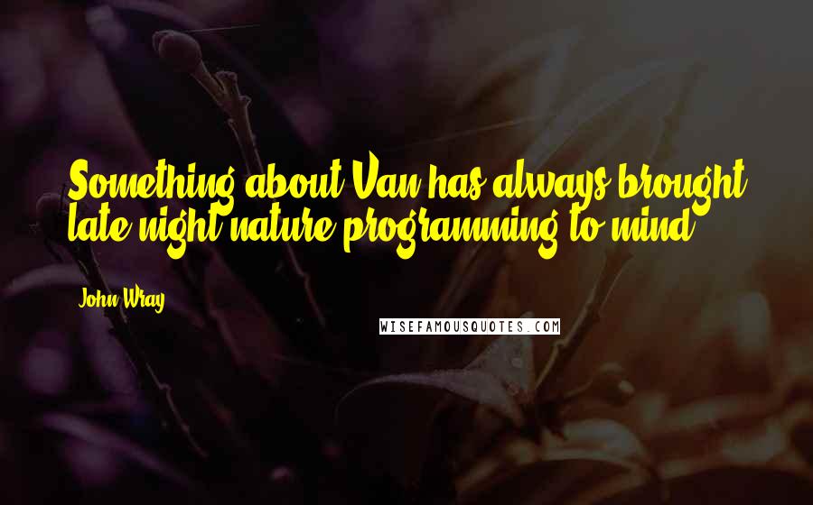 John Wray Quotes: Something about Van has always brought late-night nature programming to mind.