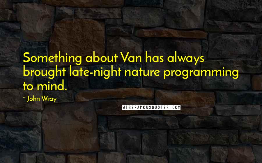 John Wray Quotes: Something about Van has always brought late-night nature programming to mind.