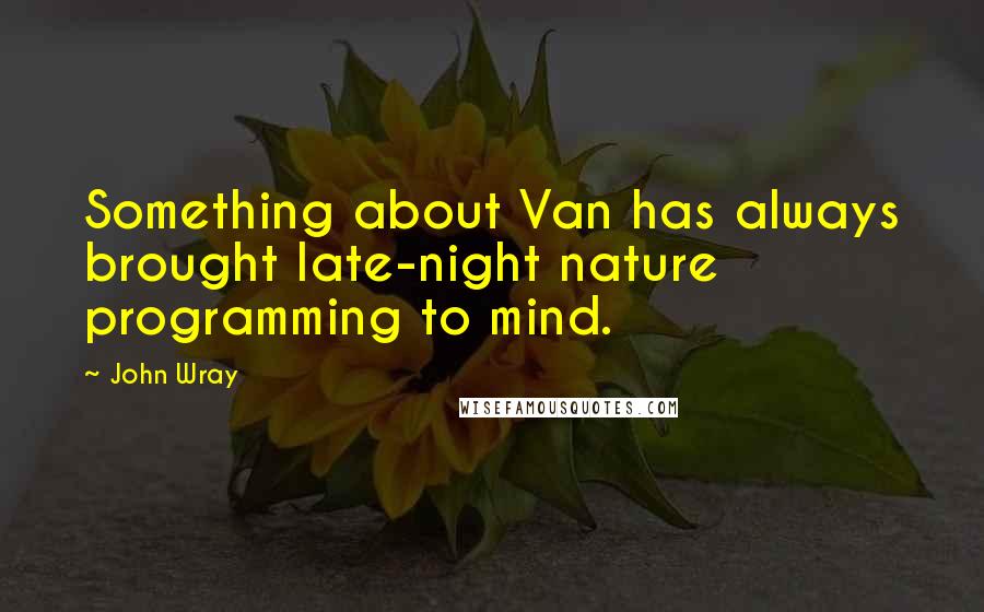 John Wray Quotes: Something about Van has always brought late-night nature programming to mind.