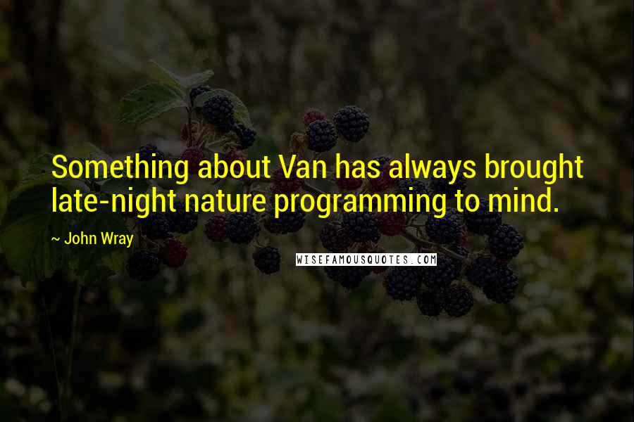 John Wray Quotes: Something about Van has always brought late-night nature programming to mind.