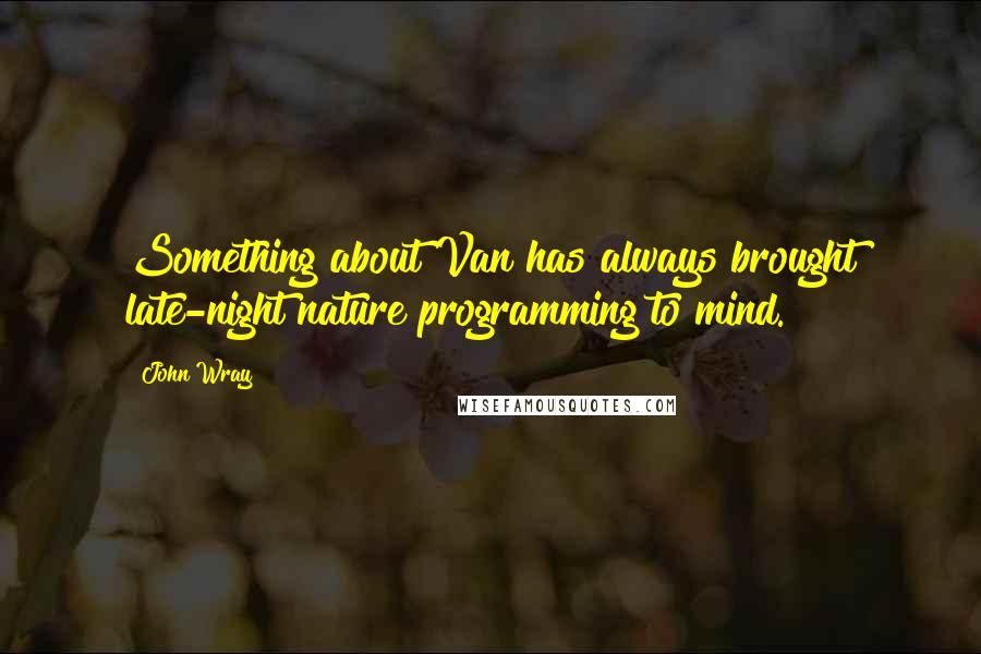 John Wray Quotes: Something about Van has always brought late-night nature programming to mind.