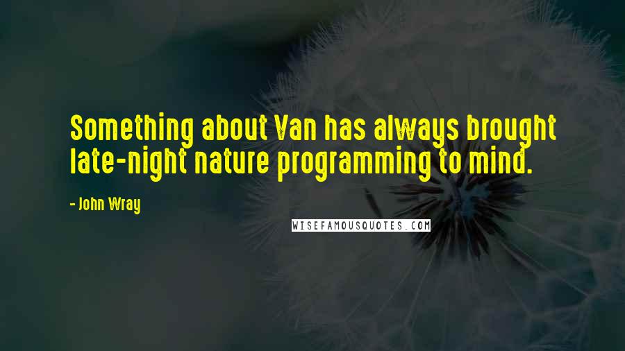 John Wray Quotes: Something about Van has always brought late-night nature programming to mind.