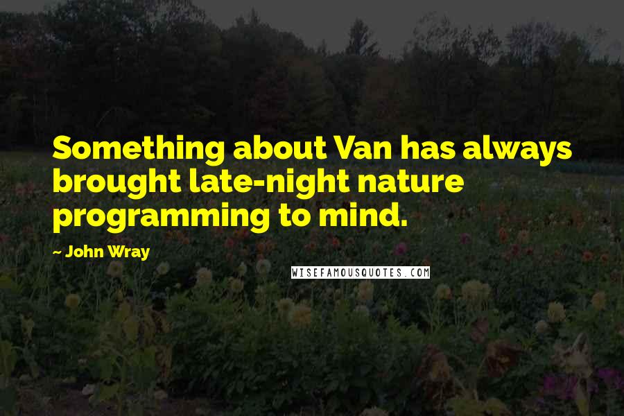 John Wray Quotes: Something about Van has always brought late-night nature programming to mind.