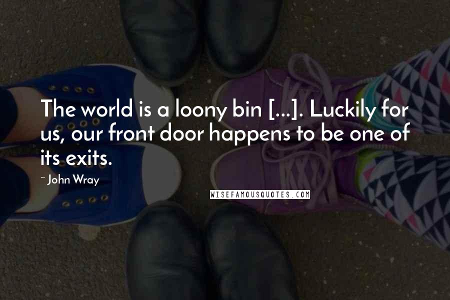 John Wray Quotes: The world is a loony bin [...]. Luckily for us, our front door happens to be one of its exits.