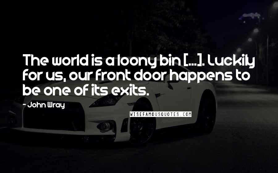 John Wray Quotes: The world is a loony bin [...]. Luckily for us, our front door happens to be one of its exits.