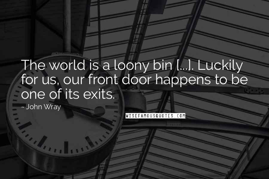 John Wray Quotes: The world is a loony bin [...]. Luckily for us, our front door happens to be one of its exits.