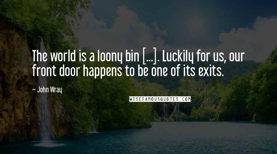 John Wray Quotes: The world is a loony bin [...]. Luckily for us, our front door happens to be one of its exits.