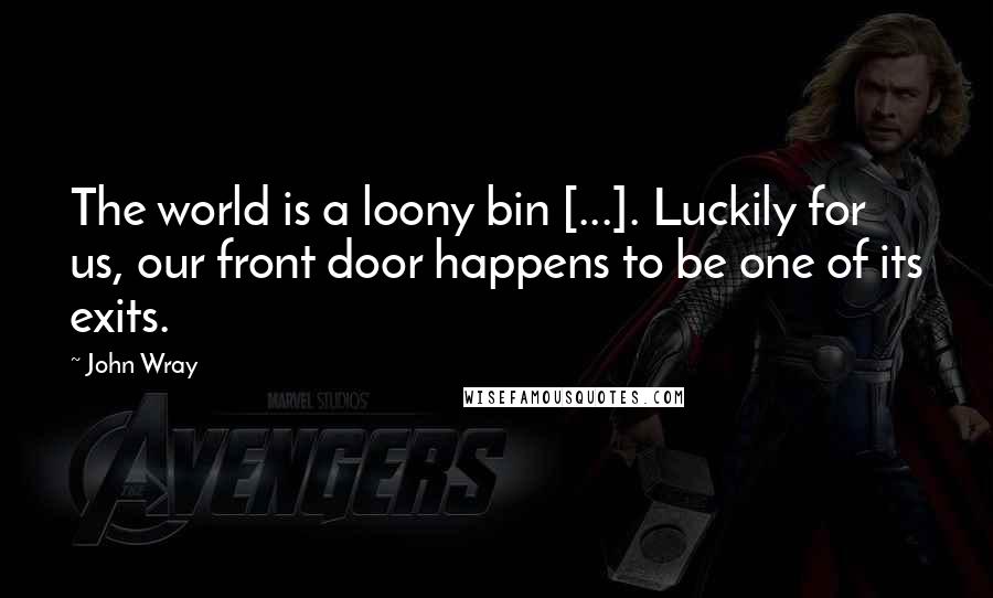 John Wray Quotes: The world is a loony bin [...]. Luckily for us, our front door happens to be one of its exits.