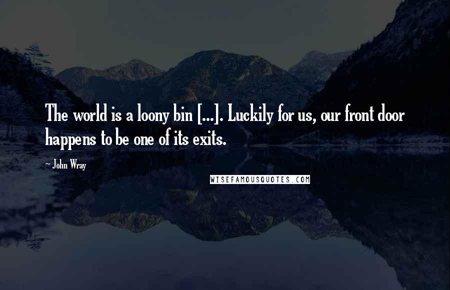 John Wray Quotes: The world is a loony bin [...]. Luckily for us, our front door happens to be one of its exits.