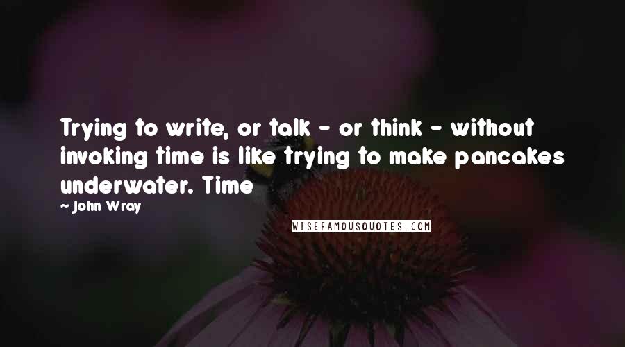 John Wray Quotes: Trying to write, or talk - or think - without invoking time is like trying to make pancakes underwater. Time