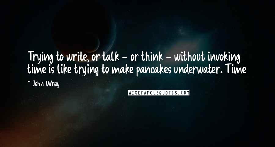 John Wray Quotes: Trying to write, or talk - or think - without invoking time is like trying to make pancakes underwater. Time