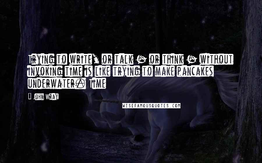 John Wray Quotes: Trying to write, or talk - or think - without invoking time is like trying to make pancakes underwater. Time