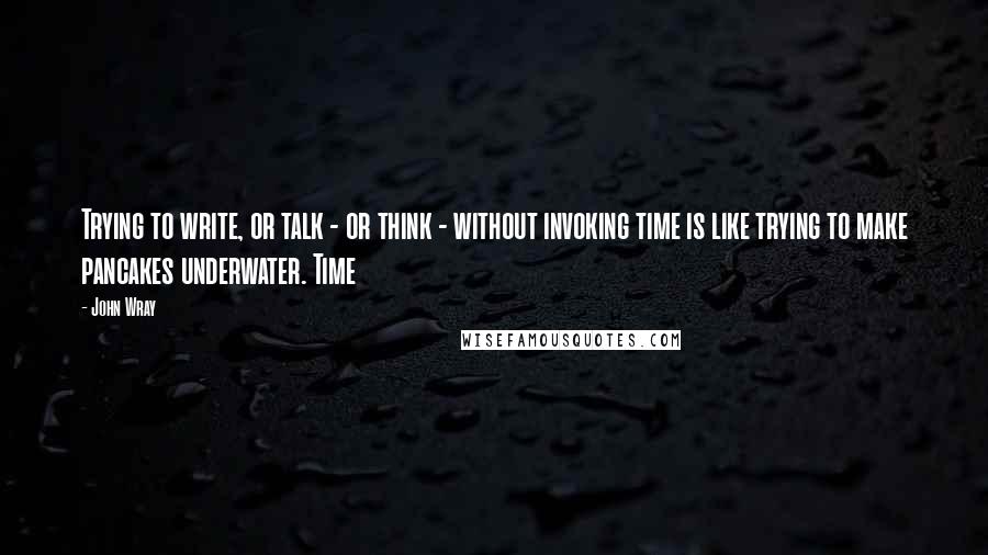 John Wray Quotes: Trying to write, or talk - or think - without invoking time is like trying to make pancakes underwater. Time