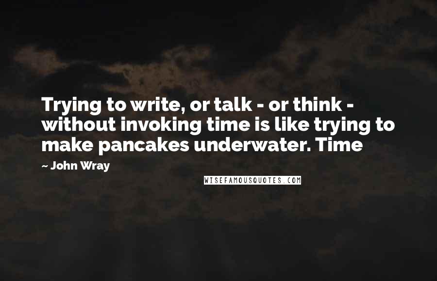 John Wray Quotes: Trying to write, or talk - or think - without invoking time is like trying to make pancakes underwater. Time