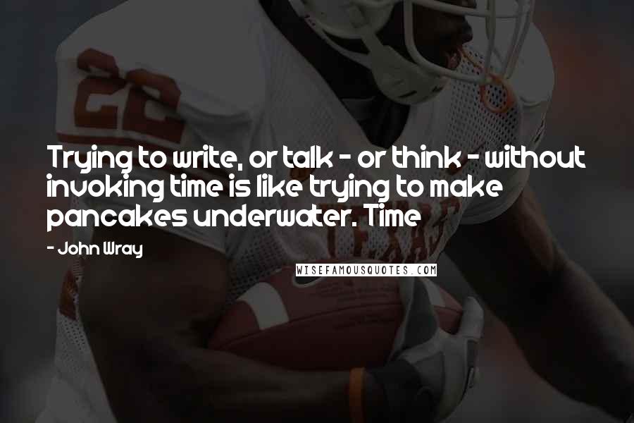 John Wray Quotes: Trying to write, or talk - or think - without invoking time is like trying to make pancakes underwater. Time