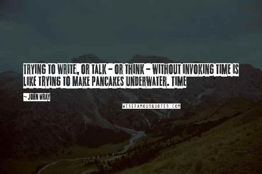 John Wray Quotes: Trying to write, or talk - or think - without invoking time is like trying to make pancakes underwater. Time