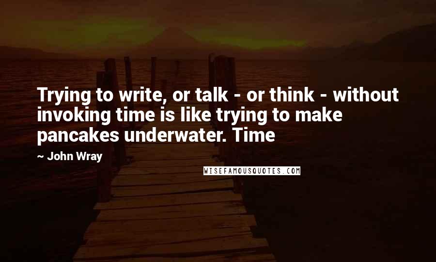 John Wray Quotes: Trying to write, or talk - or think - without invoking time is like trying to make pancakes underwater. Time