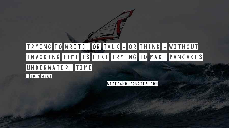 John Wray Quotes: Trying to write, or talk - or think - without invoking time is like trying to make pancakes underwater. Time