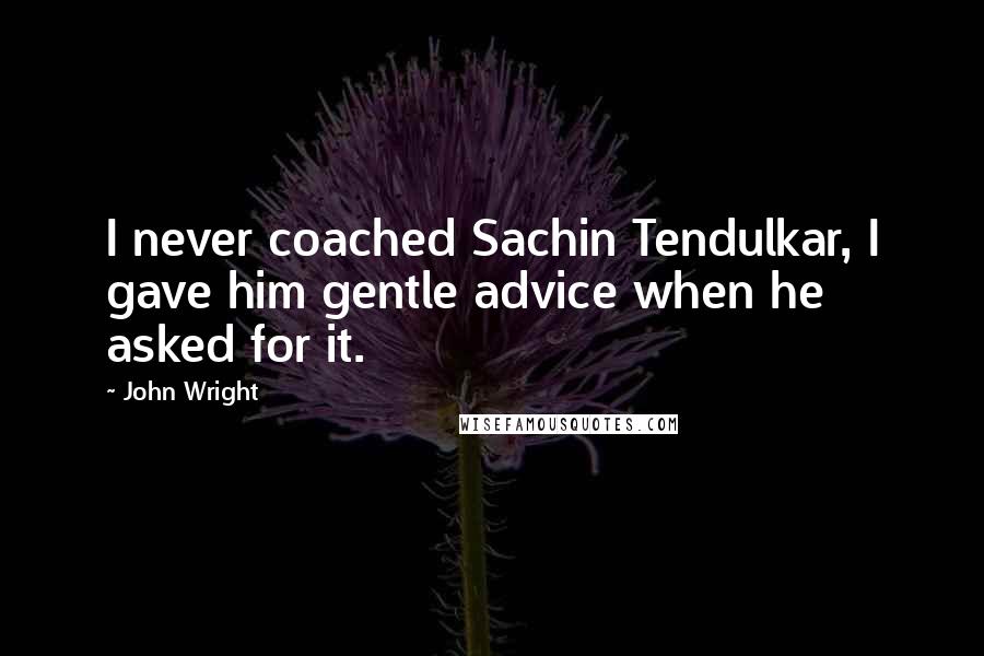 John Wright Quotes: I never coached Sachin Tendulkar, I gave him gentle advice when he asked for it.
