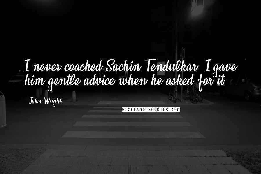 John Wright Quotes: I never coached Sachin Tendulkar, I gave him gentle advice when he asked for it.