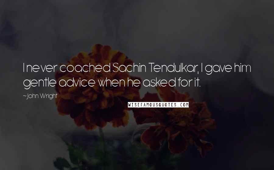 John Wright Quotes: I never coached Sachin Tendulkar, I gave him gentle advice when he asked for it.