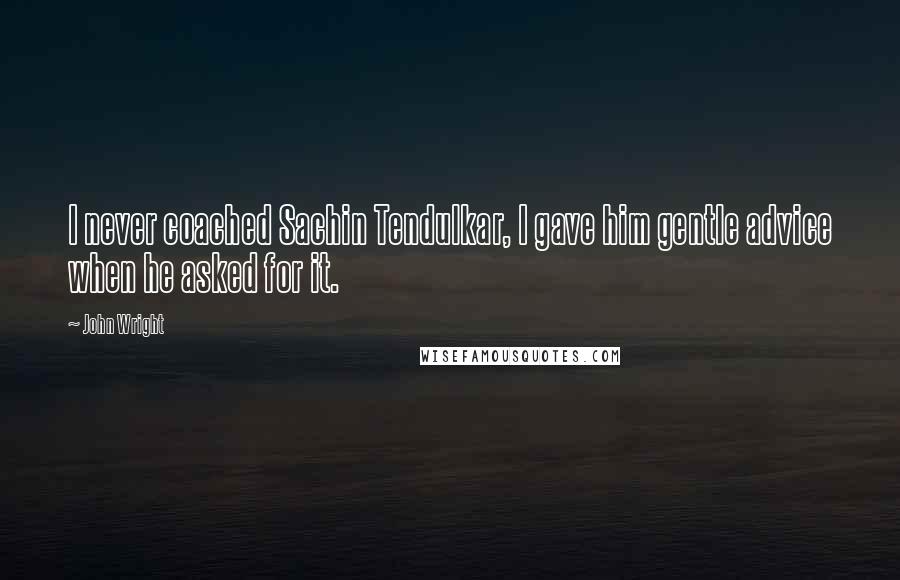 John Wright Quotes: I never coached Sachin Tendulkar, I gave him gentle advice when he asked for it.