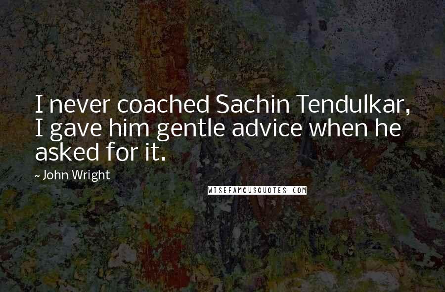 John Wright Quotes: I never coached Sachin Tendulkar, I gave him gentle advice when he asked for it.