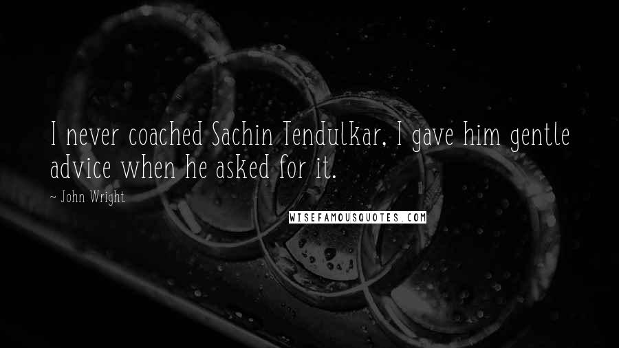 John Wright Quotes: I never coached Sachin Tendulkar, I gave him gentle advice when he asked for it.