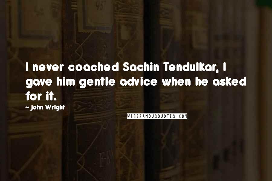 John Wright Quotes: I never coached Sachin Tendulkar, I gave him gentle advice when he asked for it.