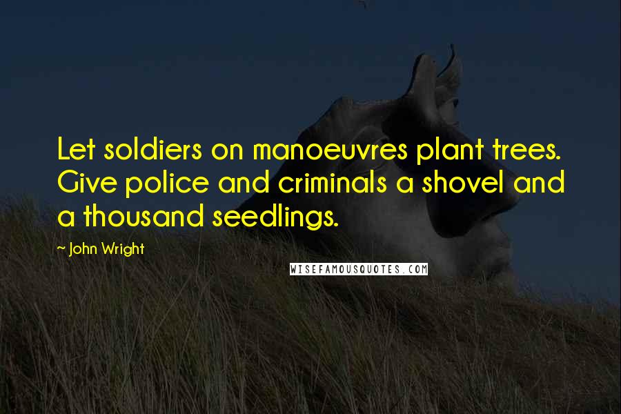 John Wright Quotes: Let soldiers on manoeuvres plant trees. Give police and criminals a shovel and a thousand seedlings.